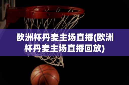 歐洲杯丹麥主場直播(歐洲杯丹麥主場直播回放)