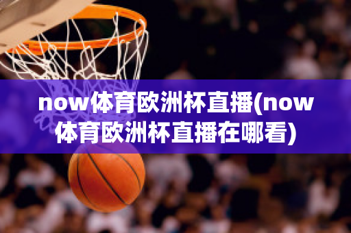 now體育歐洲杯直播(now體育歐洲杯直播在哪看)