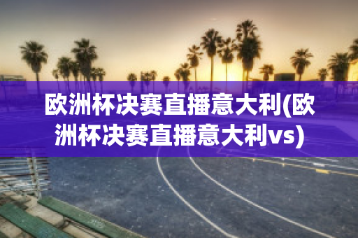 歐洲杯決賽直播意大利(歐洲杯決賽直播意大利vs)