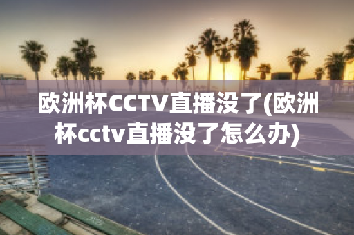 歐洲杯CCTV直播沒了(歐洲杯cctv直播沒了怎么辦)