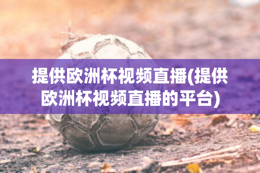 提供歐洲杯視頻直播(提供歐洲杯視頻直播的平臺(tái))