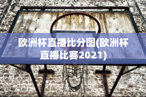 歐洲杯直播比分圖(歐洲杯直播比賽2021)