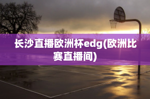 長沙直播歐洲杯edg(歐洲比賽直播間)