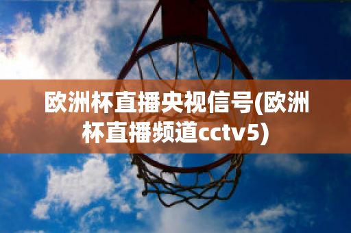 歐洲杯直播央視信號(歐洲杯直播頻道cctv5)