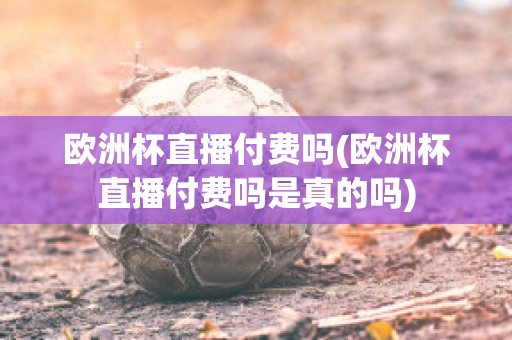 歐洲杯直播付費(fèi)嗎(歐洲杯直播付費(fèi)嗎是真的嗎)