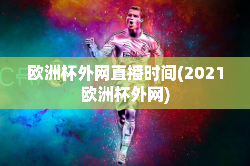 歐洲杯外網(wǎng)直播時(shí)間(2021歐洲杯外網(wǎng))