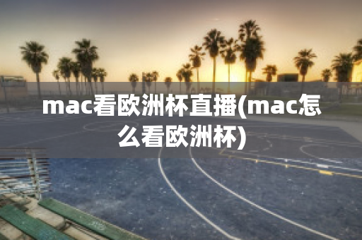 mac看歐洲杯直播(mac怎么看歐洲杯)