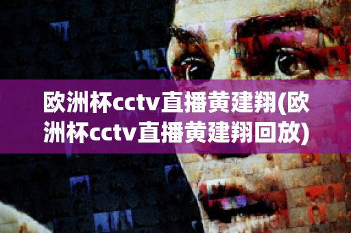 歐洲杯cctv直播黃建翔(歐洲杯cctv直播黃建翔回放)