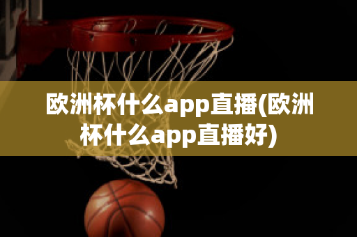 歐洲杯什么app直播(歐洲杯什么app直播好)