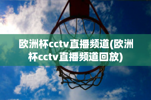 歐洲杯cctv直播頻道(歐洲杯cctv直播頻道回放)