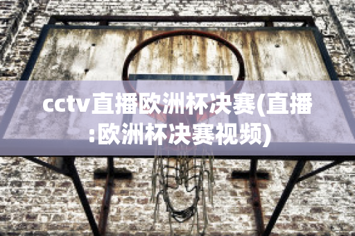 cctv直播歐洲杯決賽(直播:歐洲杯決賽視頻)