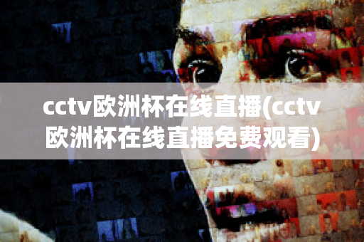 cctv歐洲杯在線直播(cctv歐洲杯在線直播免費(fèi)觀看)