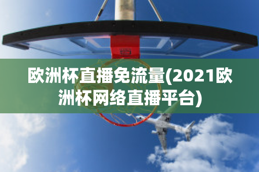 歐洲杯直播免流量(2021歐洲杯網(wǎng)絡(luò)直播平臺(tái))