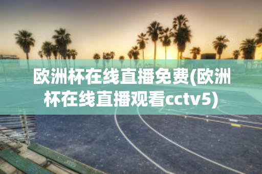 歐洲杯在線直播免費(fèi)(歐洲杯在線直播觀看cctv5)