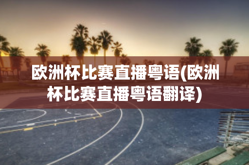 歐洲杯比賽直播粵語(yǔ)(歐洲杯比賽直播粵語(yǔ)翻譯)