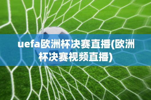 uefa歐洲杯決賽直播(歐洲杯決賽視頻直播)