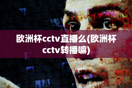 歐洲杯cctv直播么(歐洲杯cctv轉(zhuǎn)播嘛)