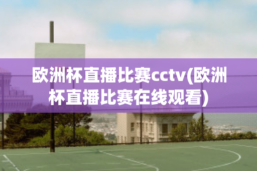 歐洲杯直播比賽cctv(歐洲杯直播比賽在線觀看)