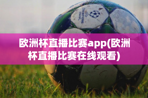 歐洲杯直播比賽app(歐洲杯直播比賽在線觀看)