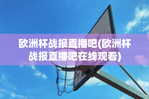 歐洲杯戰(zhàn)報直播吧(歐洲杯戰(zhàn)報直播吧在線觀看)