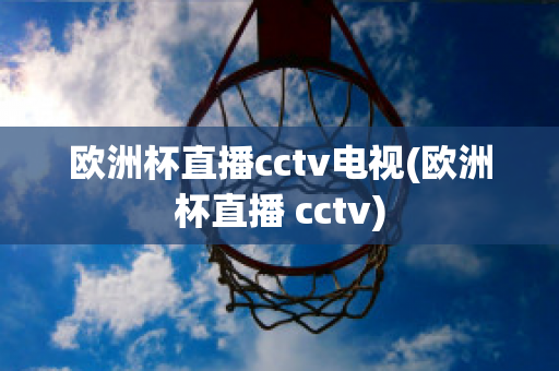 歐洲杯直播cctv電視(歐洲杯直播 cctv)