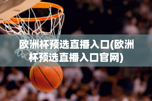 歐洲杯預選直播入口(歐洲杯預選直播入口官網)