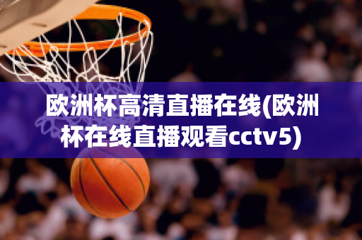 歐洲杯高清直播在線(歐洲杯在線直播觀看cctv5)