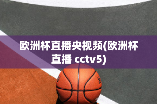 歐洲杯直播央視頻(歐洲杯直播 cctv5)