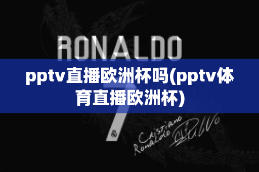 pptv直播歐洲杯嗎(pptv體育直播歐洲杯)