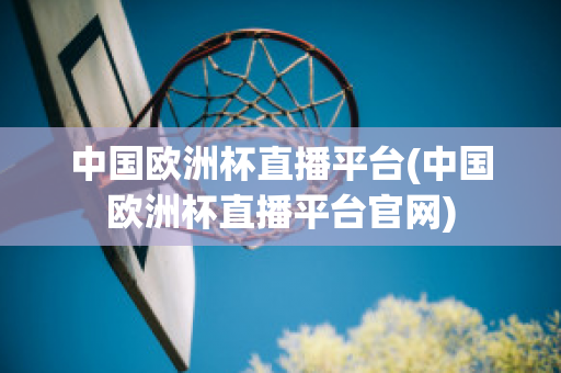 中國歐洲杯直播平臺(中國歐洲杯直播平臺官網(wǎng))