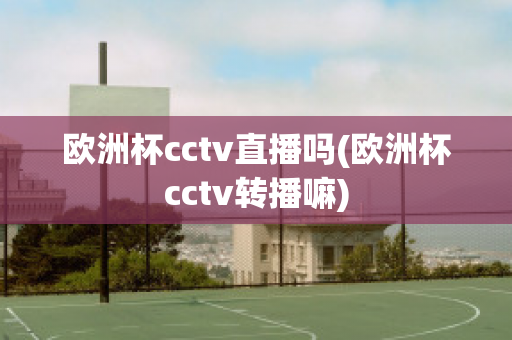 歐洲杯cctv直播嗎(歐洲杯cctv轉(zhuǎn)播嘛)