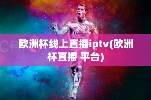 歐洲杯線(xiàn)上直播iptv(歐洲杯直播 平臺(tái))