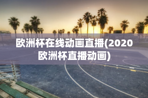 歐洲杯在線動(dòng)畫直播(2020歐洲杯直播動(dòng)畫)