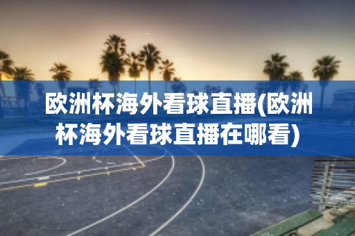 歐洲杯海外看球直播(歐洲杯海外看球直播在哪看)