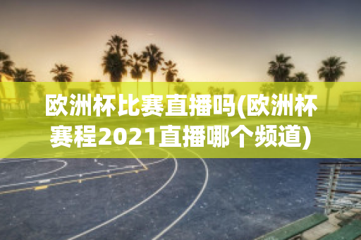 歐洲杯比賽直播嗎(歐洲杯賽程2021直播哪個(gè)頻道)