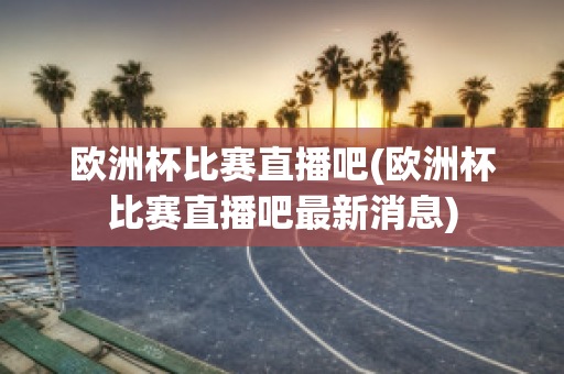 歐洲杯比賽直播吧(歐洲杯比賽直播吧最新消息)