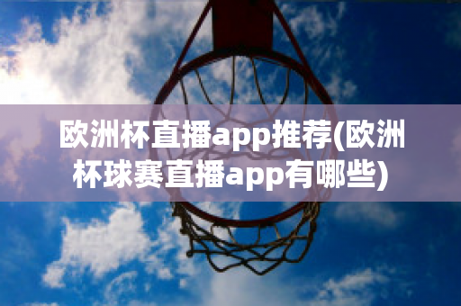 歐洲杯直播app推薦(歐洲杯球賽直播app有哪些)