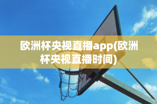 歐洲杯央視直播app(歐洲杯央視直播時(shí)間)