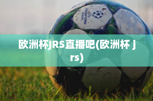 歐洲杯JRS直播吧(歐洲杯 jrs)