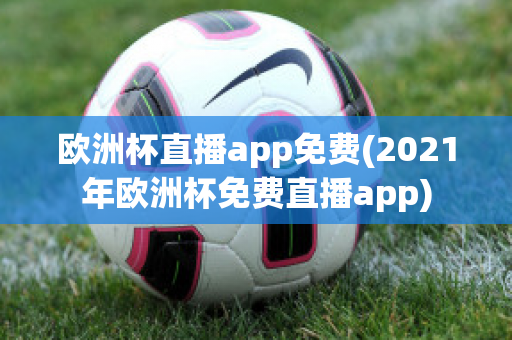 歐洲杯直播app免費(2021年歐洲杯免費直播app)