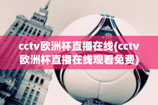 cctv歐洲杯直播在線(cctv歐洲杯直播在線觀看免費)