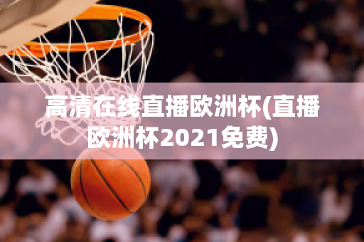 高清在線直播歐洲杯(直播歐洲杯2021免費(fèi))