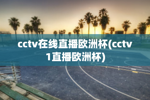 cctv在線直播歐洲杯(cctv1直播歐洲杯)