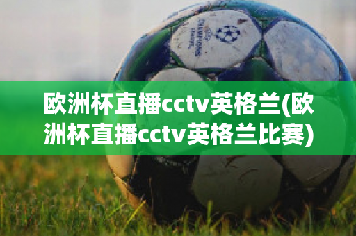 歐洲杯直播cctv英格蘭(歐洲杯直播cctv英格蘭比賽)