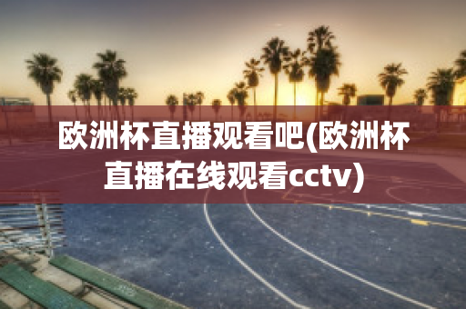 歐洲杯直播觀看吧(歐洲杯直播在線(xiàn)觀看cctv)