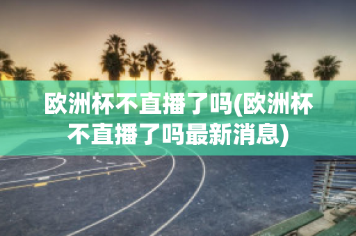 歐洲杯不直播了嗎(歐洲杯不直播了嗎最新消息)