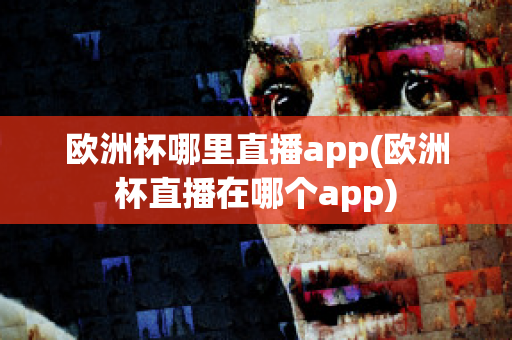 歐洲杯哪里直播app(歐洲杯直播在哪個(gè)app)