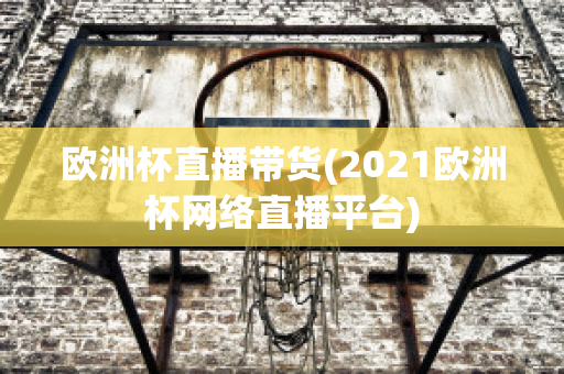 歐洲杯直播帶貨(2021歐洲杯網絡直播平臺)