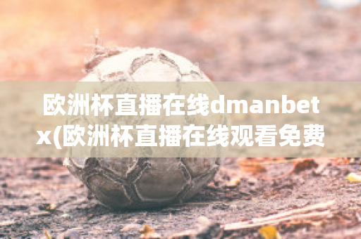 歐洲杯直播在線dmanbetx(歐洲杯直播在線觀看免費(fèi)中央五臺(tái))