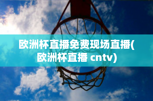 歐洲杯直播免費現(xiàn)場直播(歐洲杯直播 cntv)